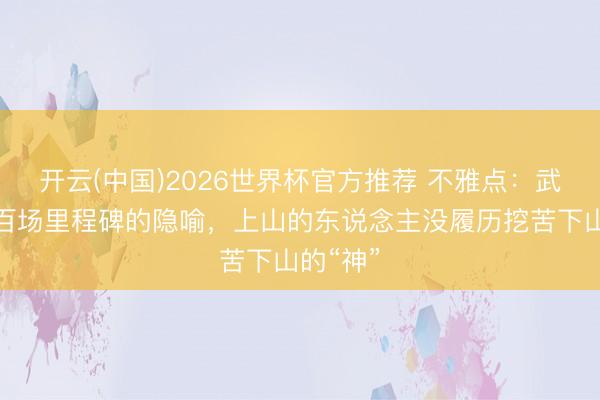开云(中国)2026世界杯官方推荐 不雅点：武磊国足百场里程碑的隐喻，上山的东说念主没履历挖苦下山的“神”