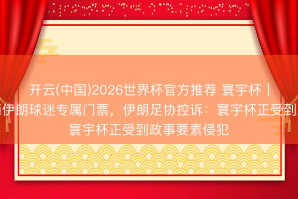 开云(中国)2026世界杯官方推荐 寰宇杯｜好意思国取消伊朗球迷专属门票，伊朗足协控诉：寰宇杯正受到政事要素侵犯