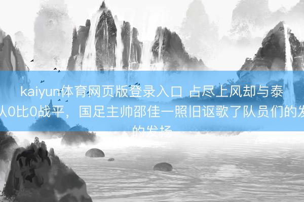 kaiyun体育网页版登录入口 占尽上风却与泰国队0比0战平，国足主帅邵佳一照旧讴歌了队员们的发扬