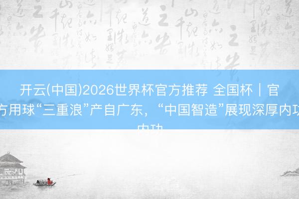 开云(中国)2026世界杯官方推荐 全国杯｜官方用球“三重浪”产自广东，“中国智造”展现深厚内功