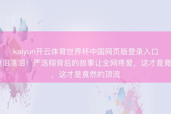 kaiyun开云体育世界杯中国网页版登录入口 演唱会堕泪落泪！严浩翔背后的故事让全网疼爱，这才是竟然的顶流