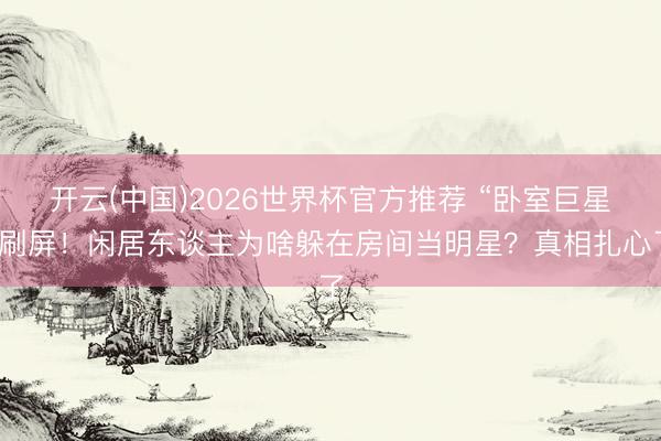 开云(中国)2026世界杯官方推荐 “卧室巨星”刷屏！闲居东谈主为啥躲在房间当明星？真相扎心了
