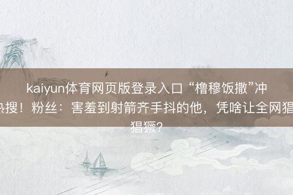 kaiyun体育网页版登录入口 “橹穆饭撒”冲上热搜！粉丝：害羞到射箭齐手抖的他，凭啥让全网猖獗？