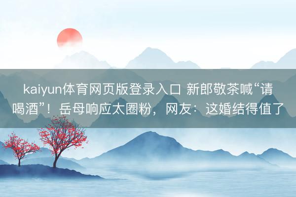 kaiyun体育网页版登录入口 新郎敬茶喊“请喝酒”！岳母响应太圈粉，网友：这婚结得值了