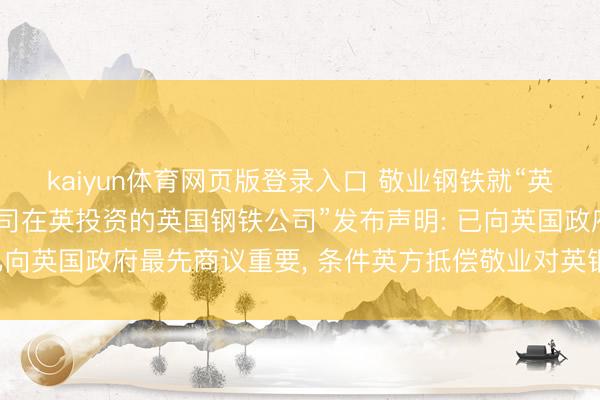 kaiyun体育网页版登录入口 敬业钢铁就“英国政府摄取及国有化公司在英投资的英国钢铁公司”发布声明: 已向英国政府最先商议重要, 条件英方抵偿敬业对英钢的投资亏损