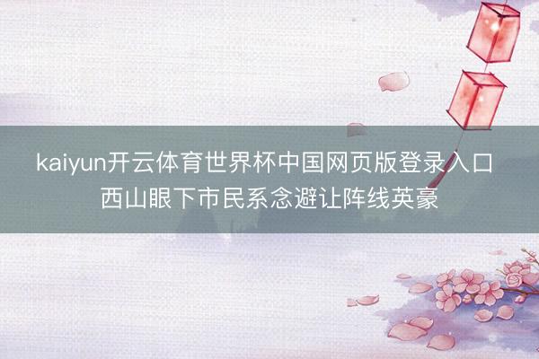 kaiyun开云体育世界杯中国网页版登录入口 西山眼下市民系念避让阵线英豪