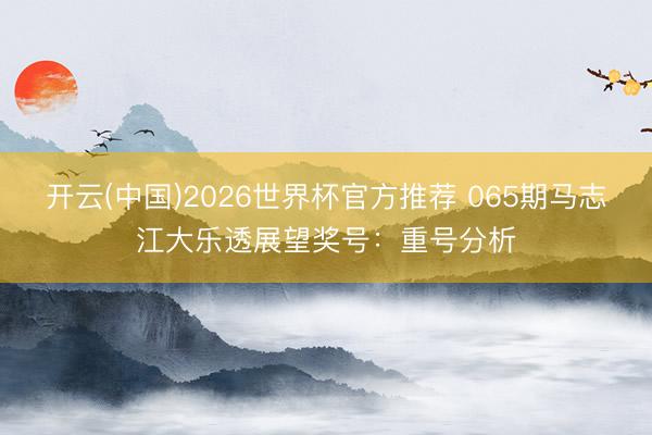 开云(中国)2026世界杯官方推荐 065期马志江大乐透展望奖号：重号分析