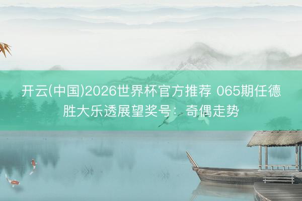 开云(中国)2026世界杯官方推荐 065期任德胜大乐透展望奖号：奇偶走势