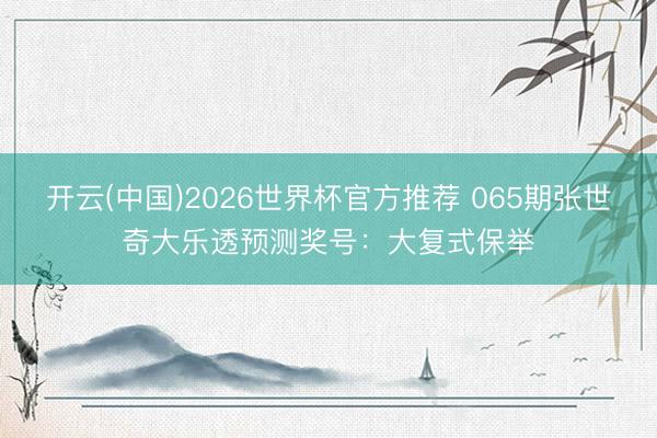 开云(中国)2026世界杯官方推荐 065期张世奇大乐透预测奖号：大复式保举