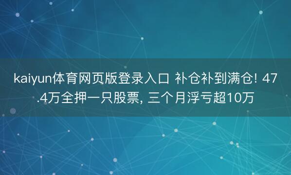 kaiyun体育网页版登录入口 补仓补到满仓! 47.4万全押一只股票， 三个月浮亏超10万