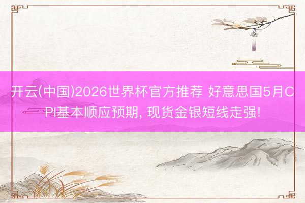 开云(中国)2026世界杯官方推荐 好意思国5月CPI基本顺应预期， 现货金银短线走强!