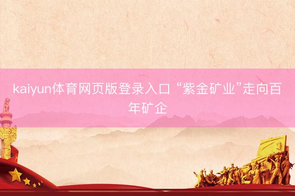 kaiyun体育网页版登录入口 “紫金矿业”走向百年矿企