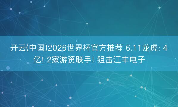 开云(中国)2026世界杯官方推荐 6.11龙虎: 4亿! 2家游资联手! 狙击江丰电子