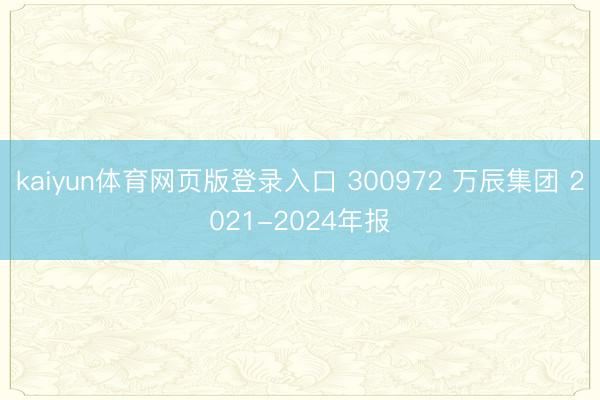 kaiyun体育网页版登录入口 300972 万辰集团 2021-2024年报