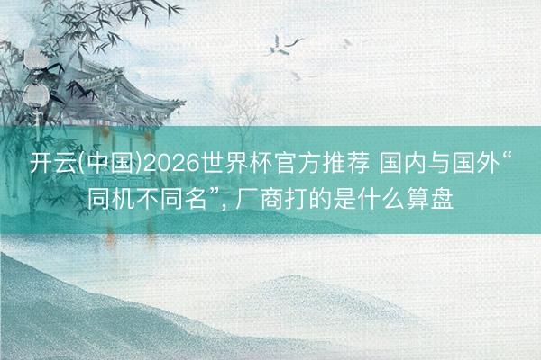 开云(中国)2026世界杯官方推荐 国内与国外“同机不同名”， 厂商打的是什么算盘