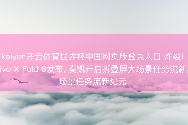 kaiyun开云体育世界杯中国网页版登录入口 炸裂! 6月vivo X Fold 6发布， 奏凯开启折叠屏大场景任务流新纪元!