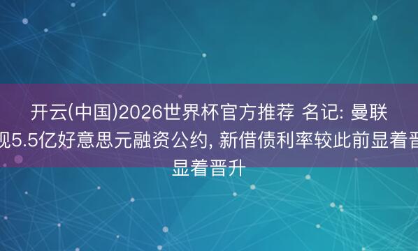 开云(中国)2026世界杯官方推荐 名记: 曼联实现5.5亿好意思元融资公约， 新借债利率较此前显着晋升