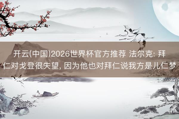 开云(中国)2026世界杯官方推荐 法尔克: 拜仁对戈登很失望， 因为他也对拜仁说我方是儿仁梦