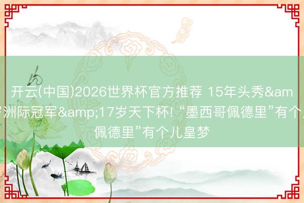 开云(中国)2026世界杯官方推荐 15年头秀&16岁洲际冠军&17岁天下杯! “墨西哥佩德里”有个儿皇梦