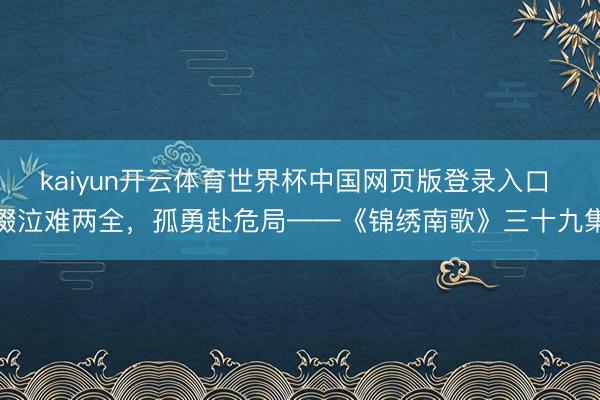 kaiyun开云体育世界杯中国网页版登录入口 啜泣难两全，孤勇赴危局——《锦绣南歌》三十九集
