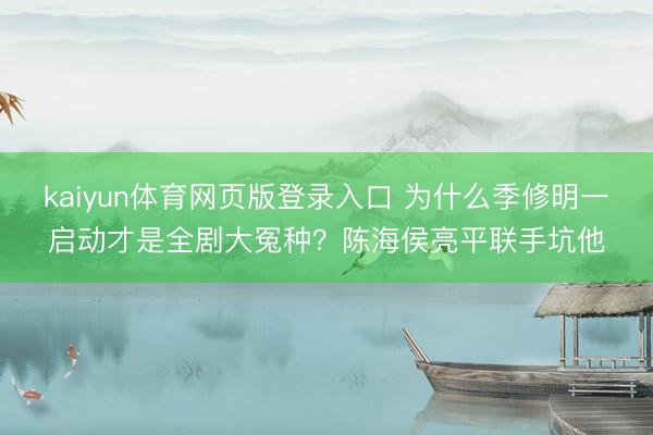 kaiyun体育网页版登录入口 为什么季修明一启动才是全剧大冤种？陈海侯亮平联手坑他