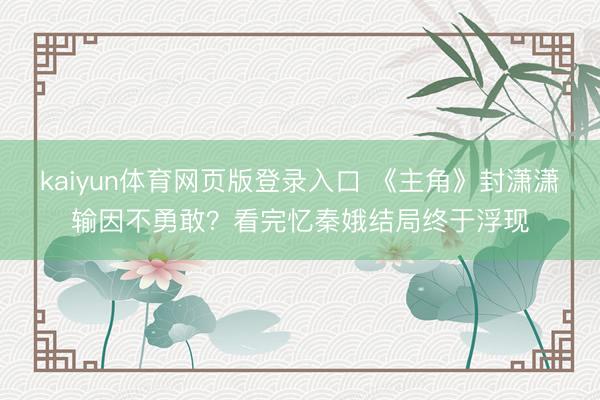 kaiyun体育网页版登录入口 《主角》封潇潇输因不勇敢？看完忆秦娥结局终于浮现