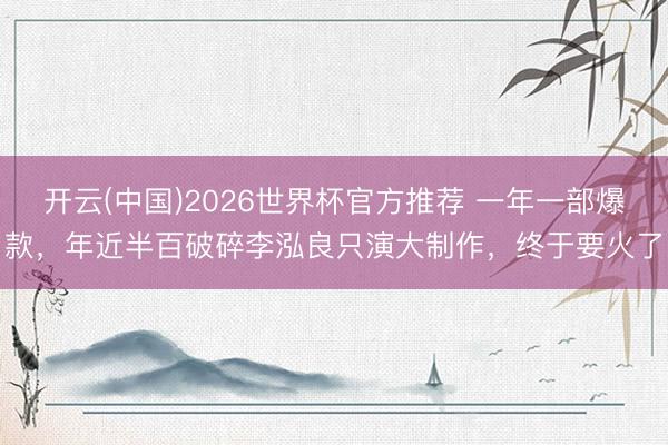 开云(中国)2026世界杯官方推荐 一年一部爆款，年近半百破碎李泓良只演大制作，终于要火了