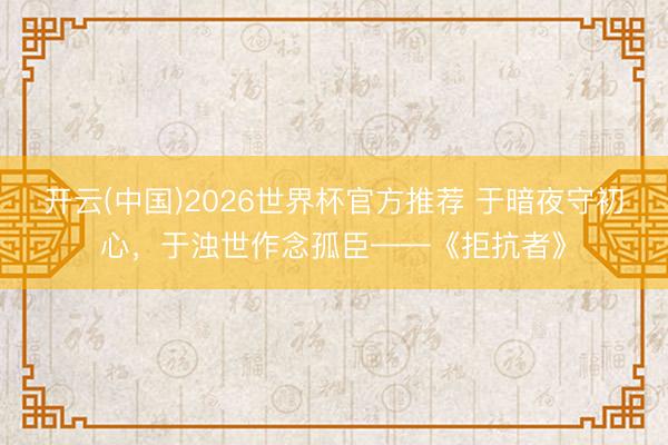 开云(中国)2026世界杯官方推荐 于暗夜守初心，于浊世作念孤臣——《拒抗者》