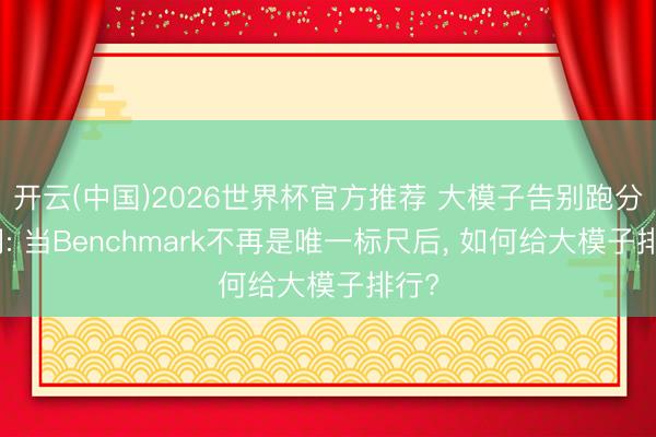 开云(中国)2026世界杯官方推荐 大模子告别跑分时间: 当Benchmark不再是唯一标尺后， 如何给大模子排行?