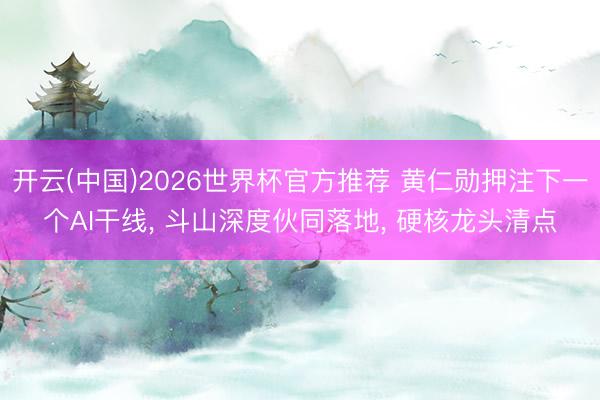开云(中国)2026世界杯官方推荐 黄仁勋押注下一个AI干线， 斗山深度伙同落地， 硬核龙头清点