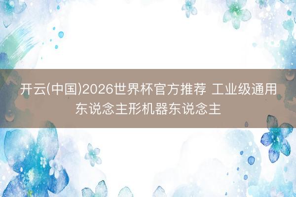 开云(中国)2026世界杯官方推荐 工业级通用东说念主形机器东说念主