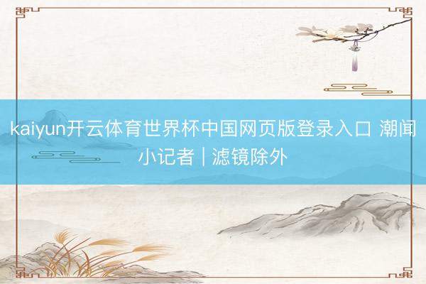 kaiyun开云体育世界杯中国网页版登录入口 潮闻小记者 | 滤镜除外