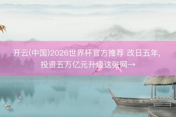 开云(中国)2026世界杯官方推荐 改日五年， 投资五万亿元升级这张网→