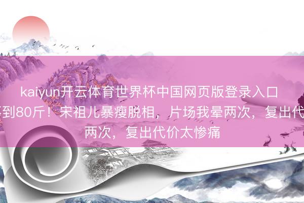 kaiyun开云体育世界杯中国网页版登录入口 165cm不到80斤！宋祖儿暴瘦脱相，片场我晕两次，复出代价太惨痛