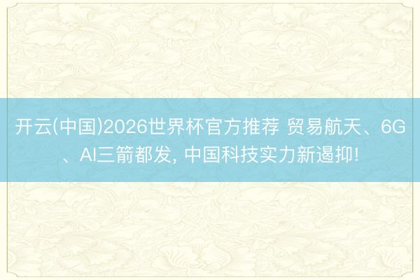 开云(中国)2026世界杯官方推荐 贸易航天、6G、AI三箭都发, 中国科技实力新遏抑!