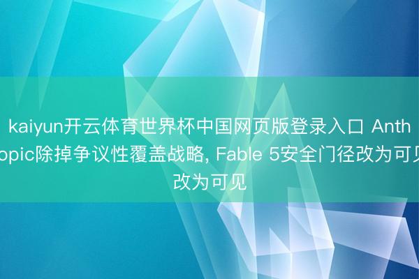 kaiyun开云体育世界杯中国网页版登录入口 Anthropic除掉争议性覆盖战略， Fable 5安全门径改为可见