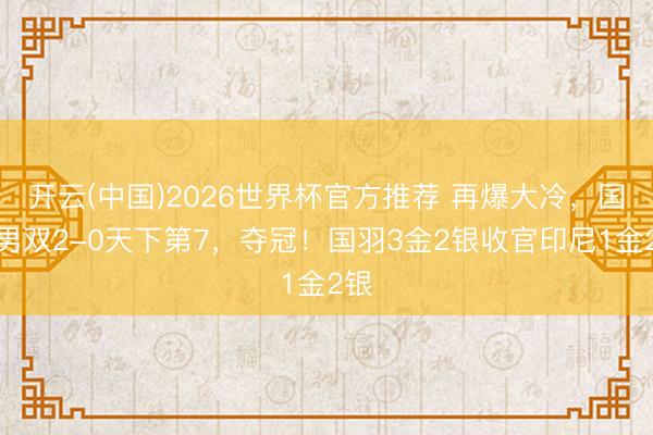 开云(中国)2026世界杯官方推荐 再爆大冷，国羽男双2-0天下第7，夺冠！国羽3金2银收官印尼1金2银