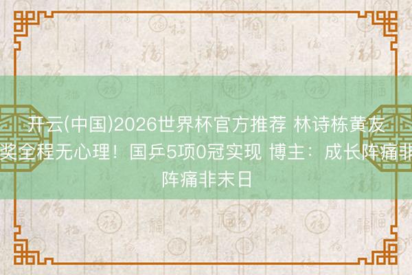 开云(中国)2026世界杯官方推荐 林诗栋黄友政授奖全程无心理！国乒5项0冠实现 博主：成长阵痛非末日