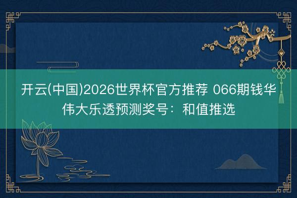 开云(中国)2026世界杯官方推荐 066期钱华伟大乐透预测奖号：和值推选