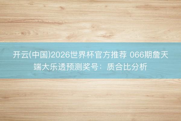 开云(中国)2026世界杯官方推荐 066期詹天端大乐透预测奖号：质合比分析