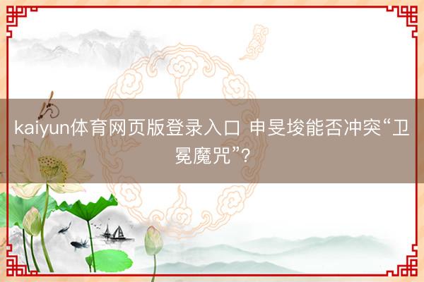 kaiyun体育网页版登录入口 申旻埈能否冲突“卫冕魔咒”？