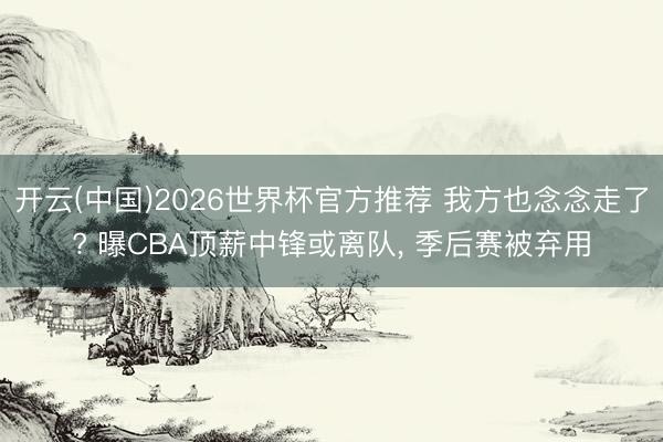 开云(中国)2026世界杯官方推荐 我方也念念走了? 曝CBA顶薪中锋或离队， 季后赛被弃用