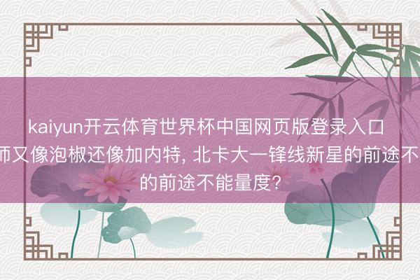 kaiyun开云体育世界杯中国网页版登录入口 像魔术师又像泡椒还像加内特， 北卡大一锋线新星的前途不能量度?