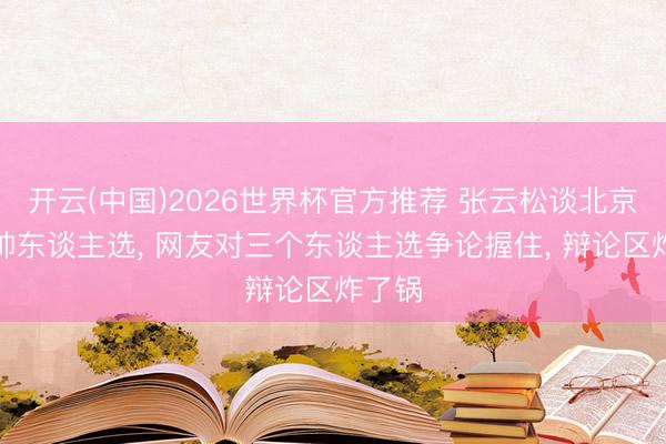 开云(中国)2026世界杯官方推荐 张云松谈北京队主帅东谈主选， 网友对三个东谈主选争论握住， 辩论区炸了锅