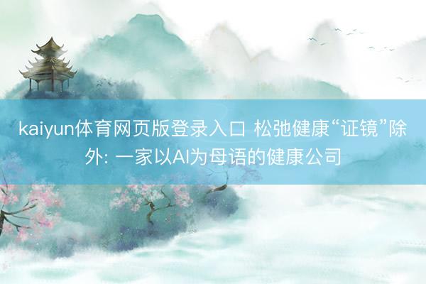 kaiyun体育网页版登录入口 松弛健康“证镜”除外: 一家以AI为母语的健康公司