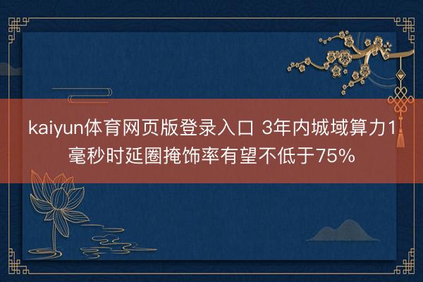 kaiyun体育网页版登录入口 3年内城域算力1毫秒时延圈掩饰率有望不低于75%