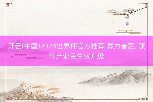 开云(中国)2026世界杯官方推荐 算力普惠， 赋能产业民生双升级