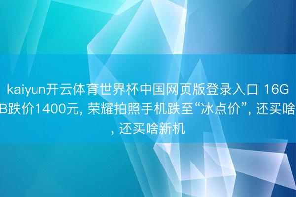 kaiyun开云体育世界杯中国网页版登录入口 16G+1TB跌价1400元， 荣耀拍照手机跌至“冰点价”， 还买啥新机