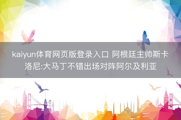 kaiyun体育网页版登录入口 阿根廷主帅斯卡洛尼:大马丁不错出场对阵阿尔及利亚