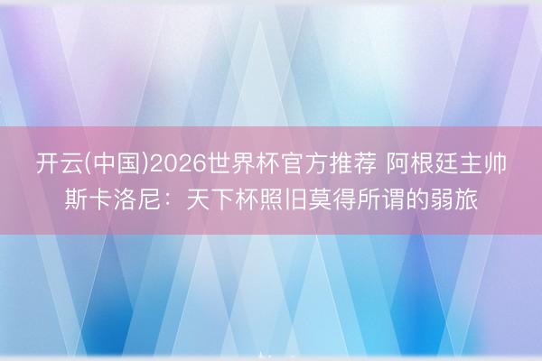 开云(中国)2026世界杯官方推荐 阿根廷主帅斯卡洛尼：天下杯照旧莫得所谓的弱旅